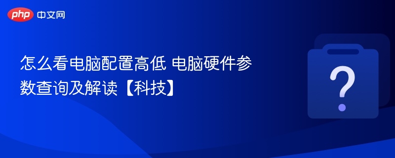 如何判断电脑配置高低？硬件参数解析