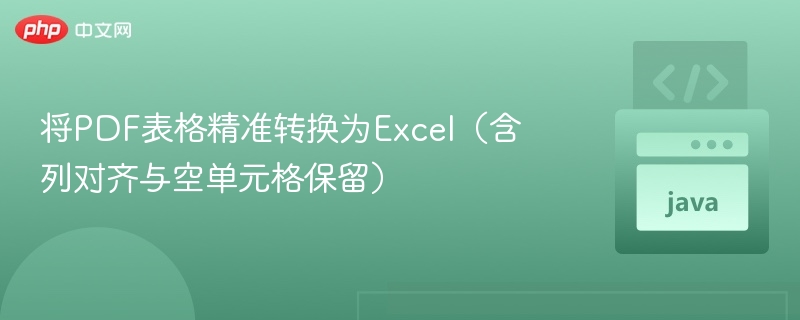 将PDF表格精准转换为Excel(含列对齐与空单元格保留)