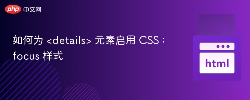 如何为 <details> 元素启用 CSS :focus 样式
