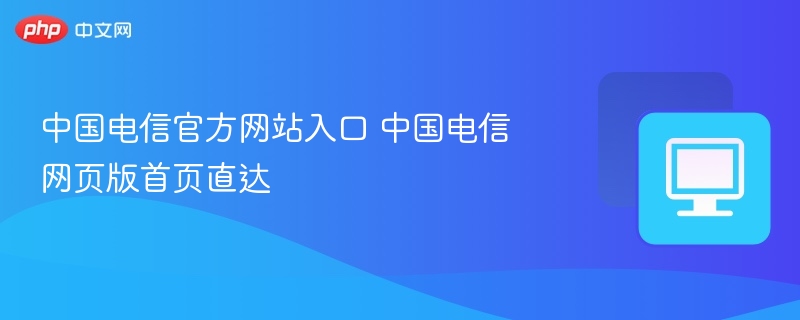 中国电信官网入口及首页访问方法