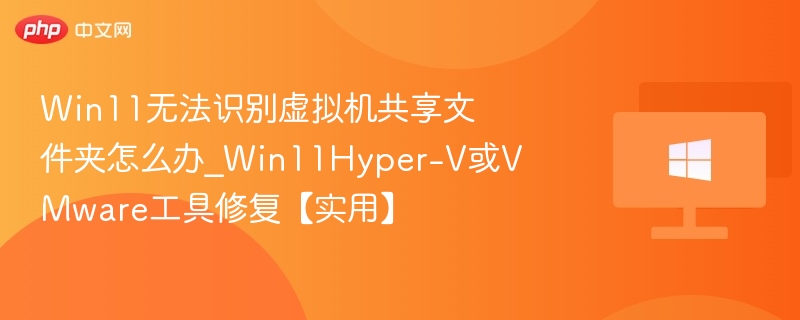 Win11无法识别虚拟机共享文件夹怎么办_Win11Hyper-V或VMware工具修复【实用】