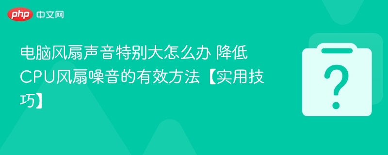 电脑风扇声音特别大怎么办 降低CPU风扇噪音的有效方法【实用技巧】
