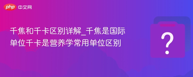 千焦和千卡区别详解_千焦是国际单位千卡是营养学常用单位区别