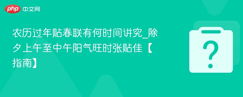 农历过年贴春联有何时间讲究_除夕上午至中午阳气旺时张贴佳【指南】