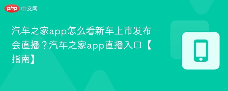 汽车之家app怎么看新车上市发布会直播？汽车之家app直播入口【指南】