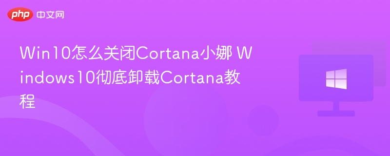 Win10关闭Cortana教程及卸载方法