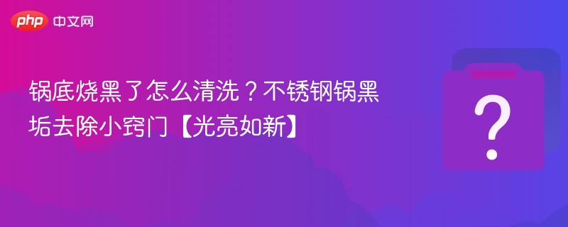 锅底烧黑了怎么清洗？不锈钢锅黑垢去除小窍门【光亮如新】