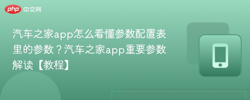 汽车之家app怎么看懂参数配置表里的参数？汽车之家app重要参数解读【教程】