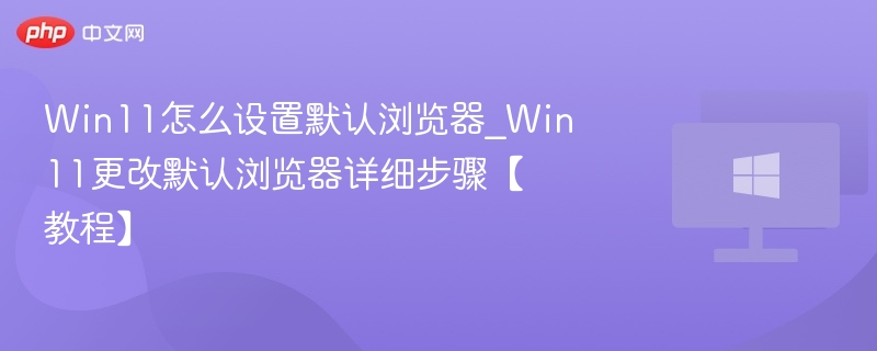 Win11怎么设置默认浏览器_Win11更改默认浏览器详细步骤【教程】