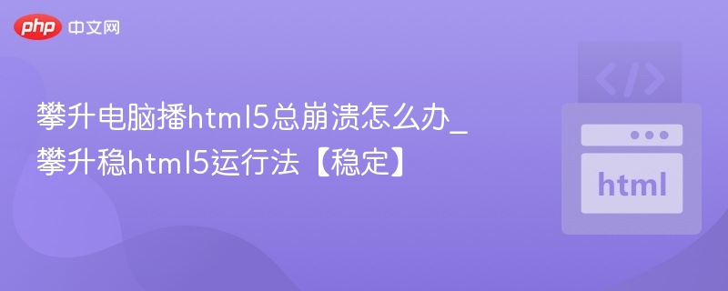 攀升电脑播html5总崩溃怎么办_攀升稳html5运行法【稳定】