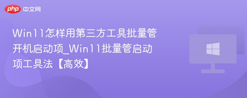 Win11怎样用第三方工具批量管开机启动项_Win11批量管启动项工具法【高效】