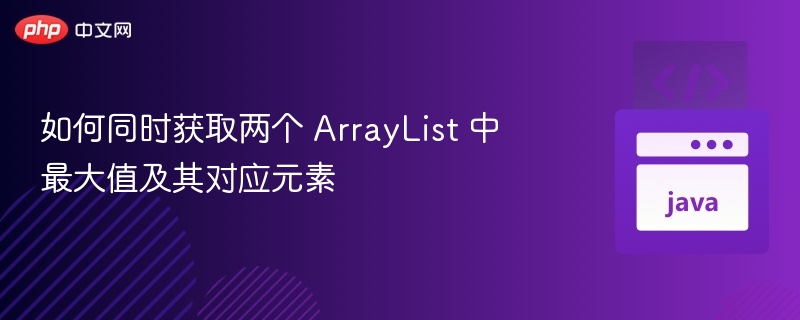 如何同时获取两个ArrayList的最大值及元素
