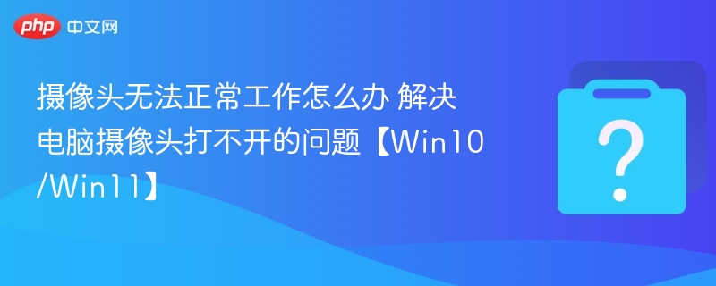 摄像头无法打开？Win10/Win11解决方法大全