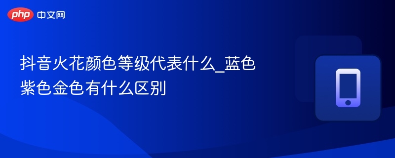 抖音火花颜色等级解析：蓝紫金区别在哪