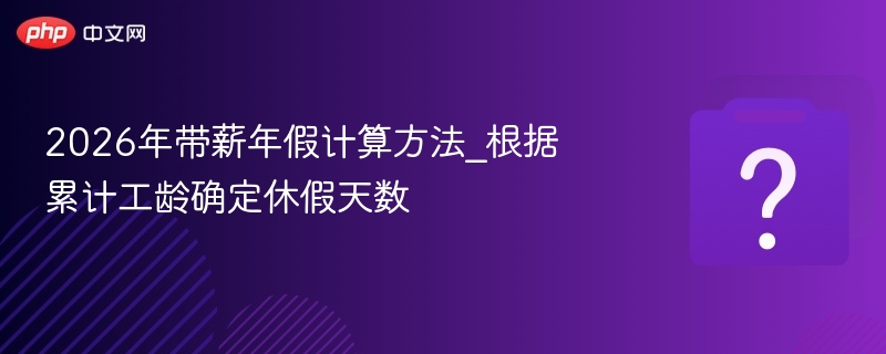 2026年带薪年假怎么算？工龄影响天数