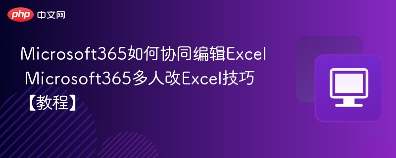Microsoft365如何协同编辑Excel Microsoft365多人改Excel技巧【教程】