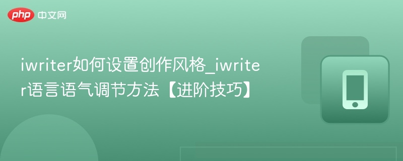 iwriter如何设置创作风格_iwriter语言语气调节方法【进阶技巧】