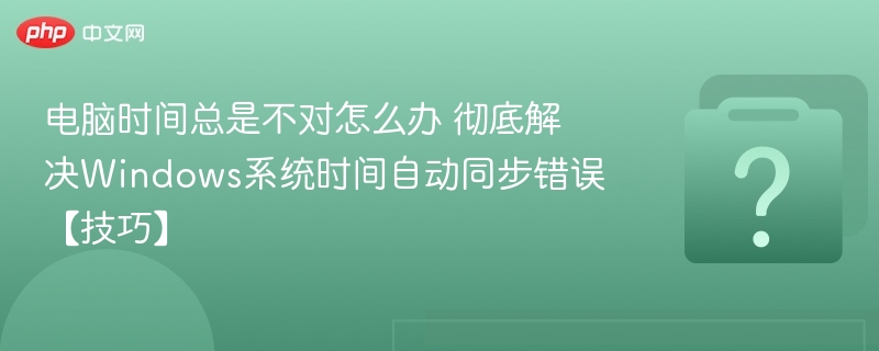 电脑时间频繁错误？Win时间同步修复方法