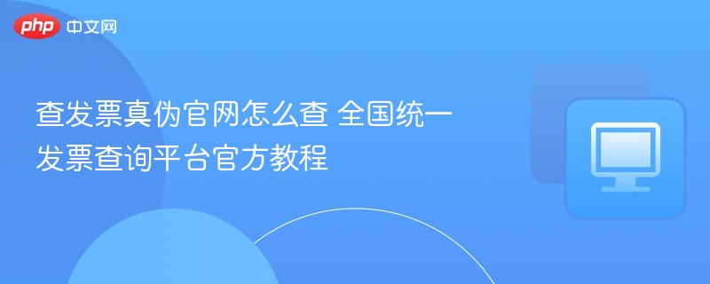 查发票真伪官网怎么查 全国统一发票查询平台官方教程