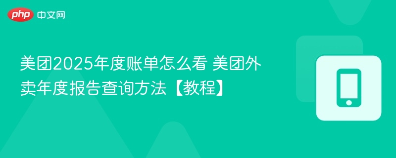 美团2025年度账单怎么看 美团外卖年度报告查询方法【教程】