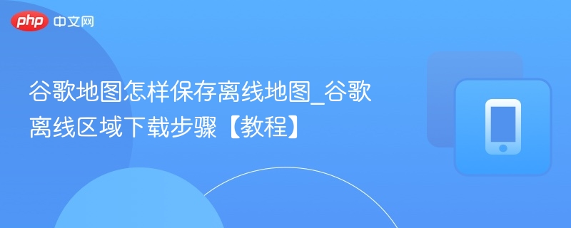 谷歌地图离线保存方法教程