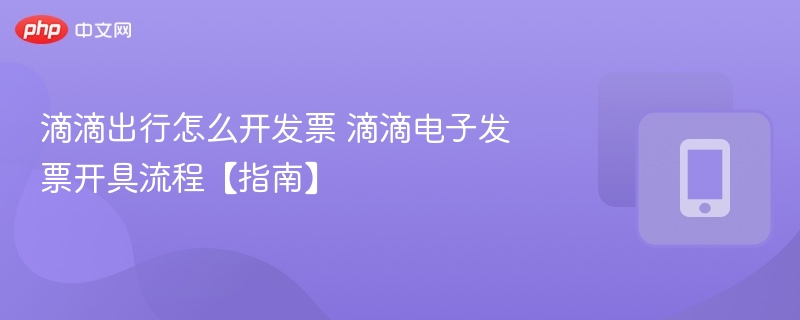 滴滴出行怎么开发票 滴滴电子发票开具流程【指南】