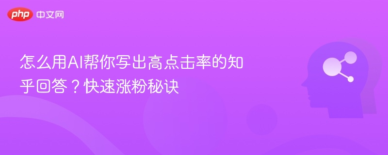 怎么用AI帮你写出高点击率的知乎回答？快速涨粉秘诀