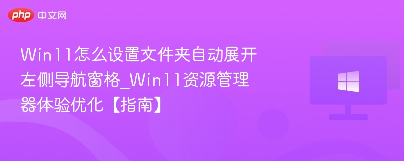 Win11怎么设置文件夹自动展开左侧导航窗格_Win11资源管理器体验优化【指南】