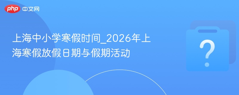 上海中小学寒假时间_2026年上海寒假放假日期与假期活动