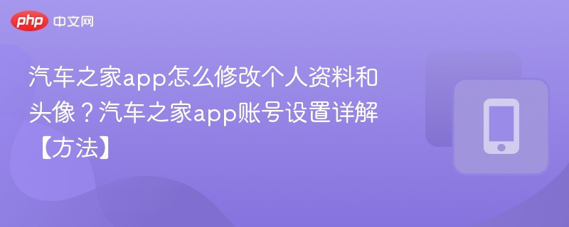 汽车之家app怎么修改个人资料和头像?汽车之家app账号设置详解【方法】