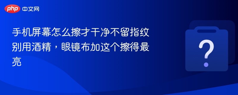 手机屏幕怎么擦才干净不留指纹 别用酒精，眼镜布加这个擦得最亮