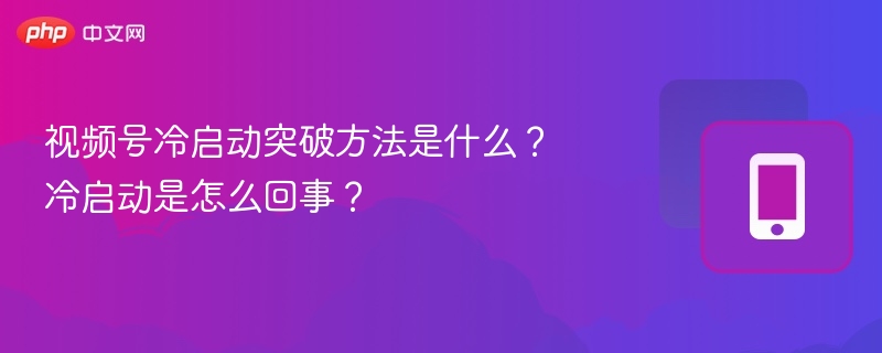 视频号冷启动突破方法是什么？冷启动是怎么回事？