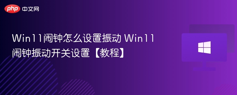 Win11闹钟怎么设置振动 Win11闹钟振动开关设置【教程】