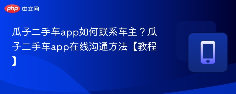 瓜子二手车如何联系车主？在线沟通方法详解