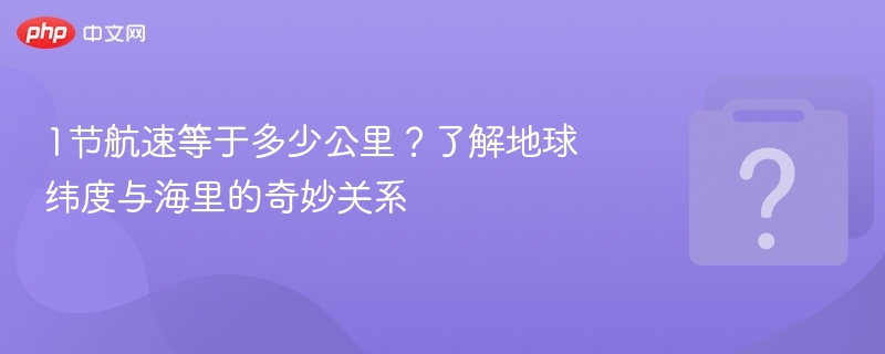 1节航速等于多少公里？了解地球纬度与海里的奇妙关系