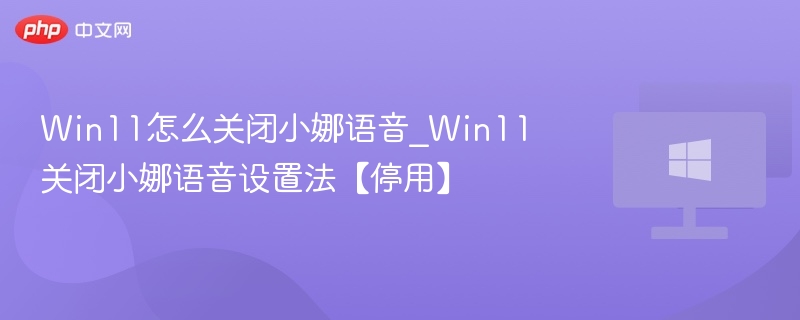 Win11怎么关闭小娜语音_Win11关闭小娜语音设置法【停用】