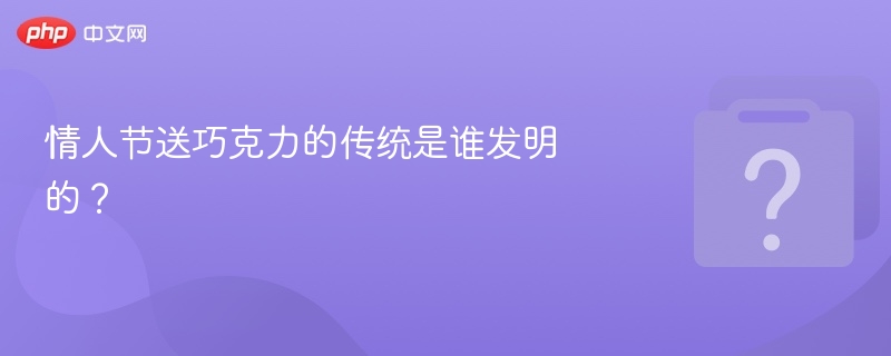 情人节送巧克力的传统是谁发明的?