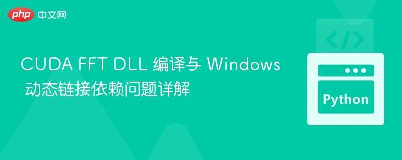 CUDA FFT DLL 编译与 Windows 动态链接依赖问题详解
