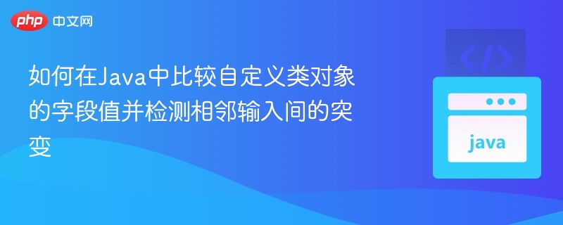 如何在Java中比较自定义类对象的字段值并检测相邻输入间的突变