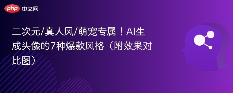 二次元/真人风/萌宠专属！AI生成头像的7种爆款风格（附效果对比图）