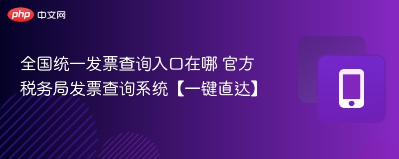 全国统一发票查询入口在哪 官方税务局发票查询系统【一键直达】