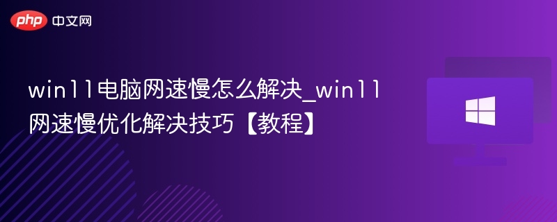 win11电脑网速慢怎么解决_win11网速慢优化解决技巧【教程】