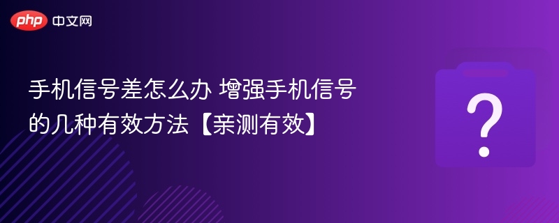 手机信号差怎么解决？实用增强技巧分享