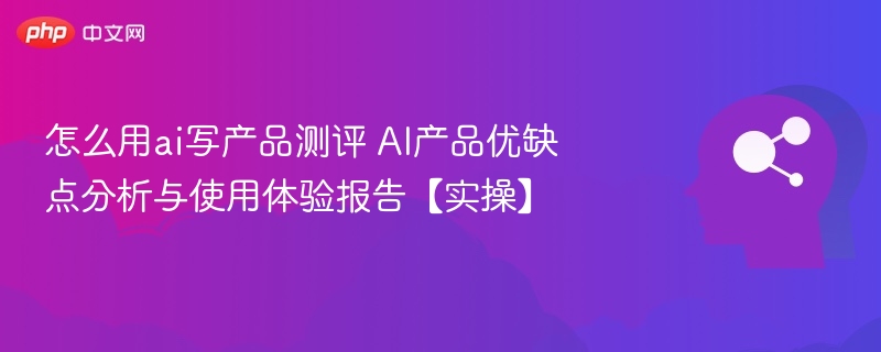AI产品测评：优缺点与实操体验分析
