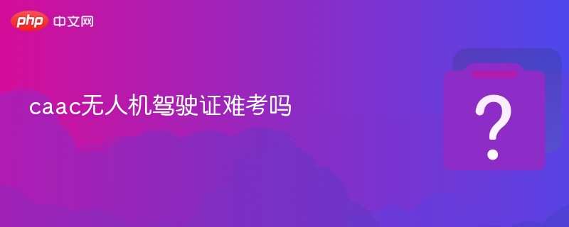 caac无人机驾驶证难考吗