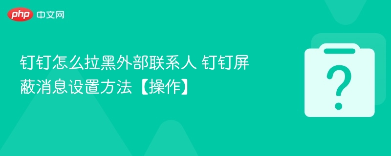 钉钉怎么拉黑外部联系人 钉钉屏蔽消息设置方法【操作】