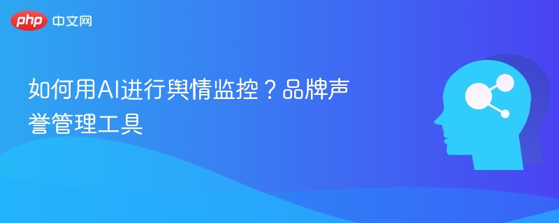 如何用AI进行舆情监控?品牌声誉管理工具