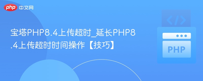 宝塔PHP8.4上传超时_延长PHP8.4上传超时时间操作【技巧】