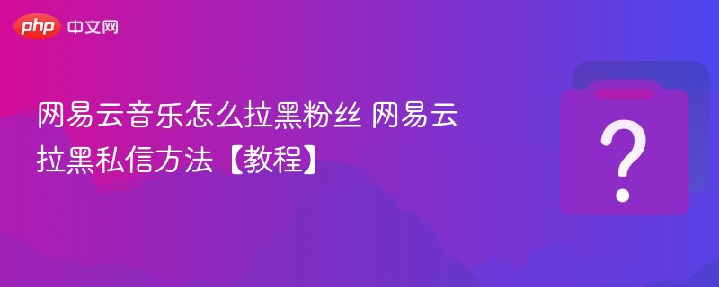 网易云音乐怎么拉黑粉丝教程详解