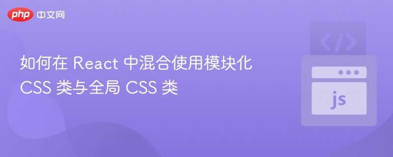 如何在 React 中混合使用模块化 CSS 类与全局 CSS 类
